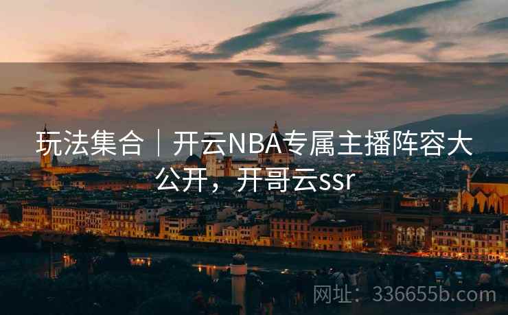 玩法集合｜开云NBA专属主播阵容大公开，开哥云ssr