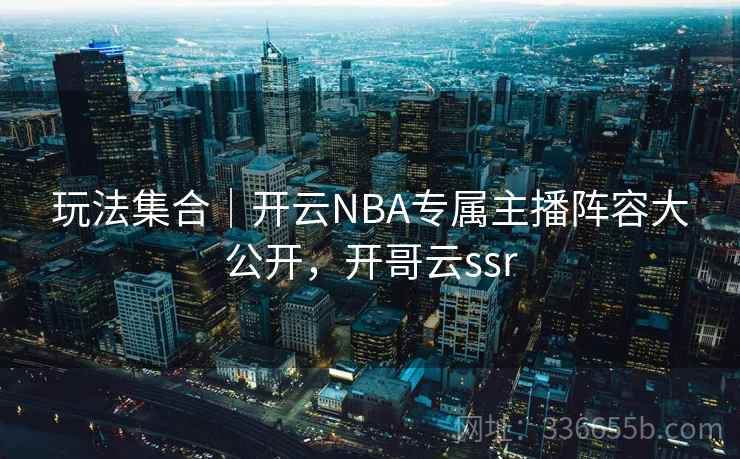 玩法集合｜开云NBA专属主播阵容大公开，开哥云ssr