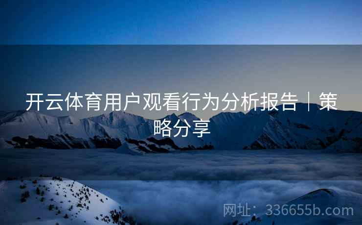 开云体育用户观看行为分析报告｜策略分享