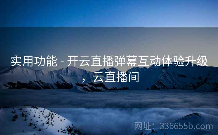 实用功能 - 开云直播弹幕互动体验升级，云直播间