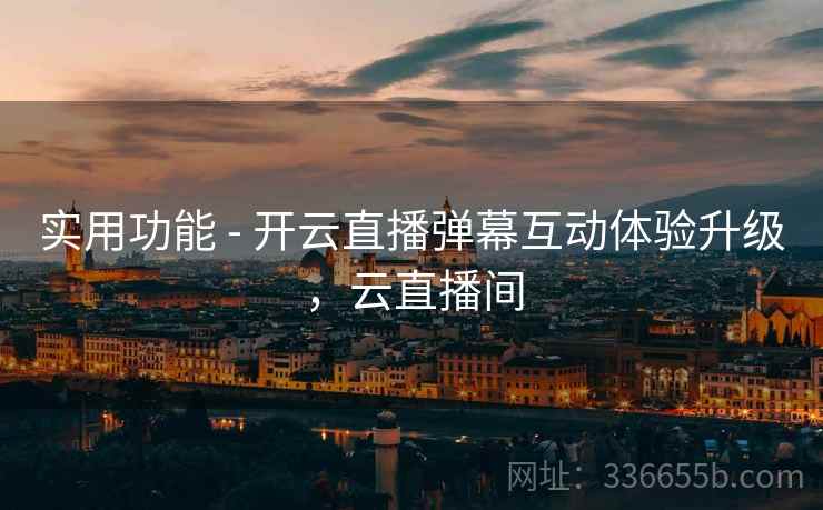 实用功能 - 开云直播弹幕互动体验升级，云直播间
