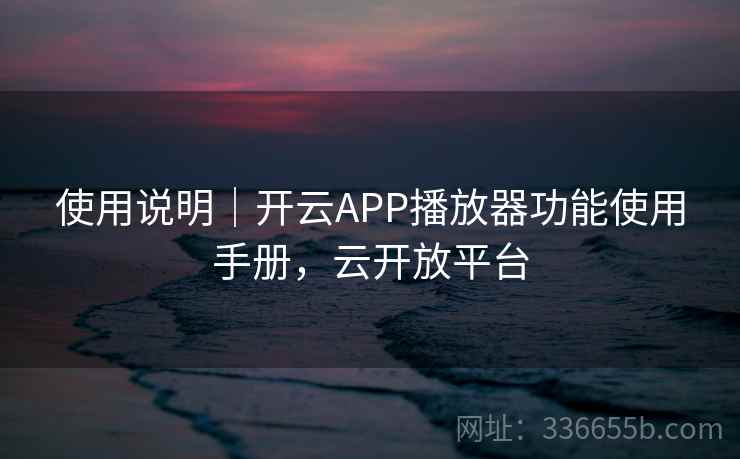 使用说明｜开云APP播放器功能使用手册，云开放平台