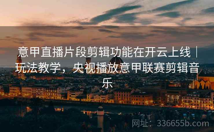 意甲直播片段剪辑功能在开云上线｜玩法教学，央视播放意甲联赛剪辑音乐