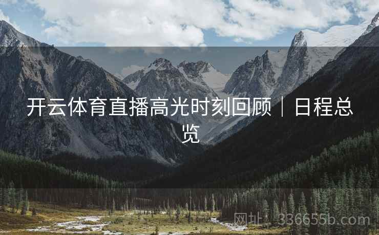 开云体育直播高光时刻回顾｜日程总览