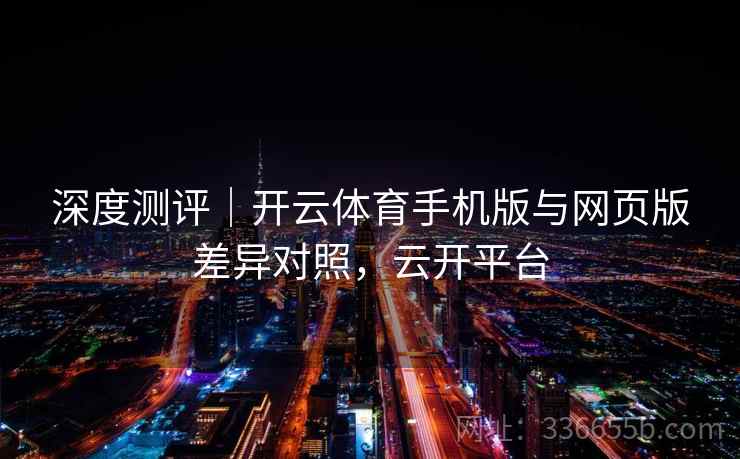 深度测评｜开云体育手机版与网页版差异对照，云开平台