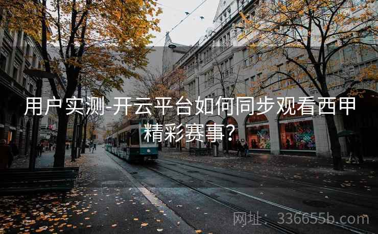 用户实测-开云平台如何同步观看西甲精彩赛事？