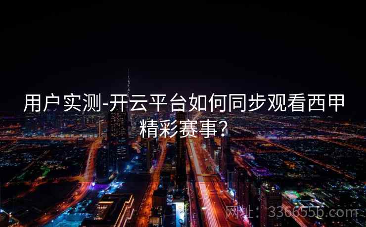 用户实测-开云平台如何同步观看西甲精彩赛事？