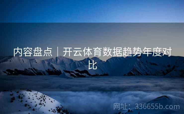 内容盘点｜开云体育数据趋势年度对比