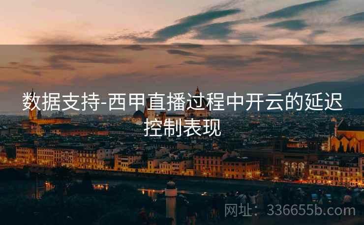 数据支持-西甲直播过程中开云的延迟控制表现