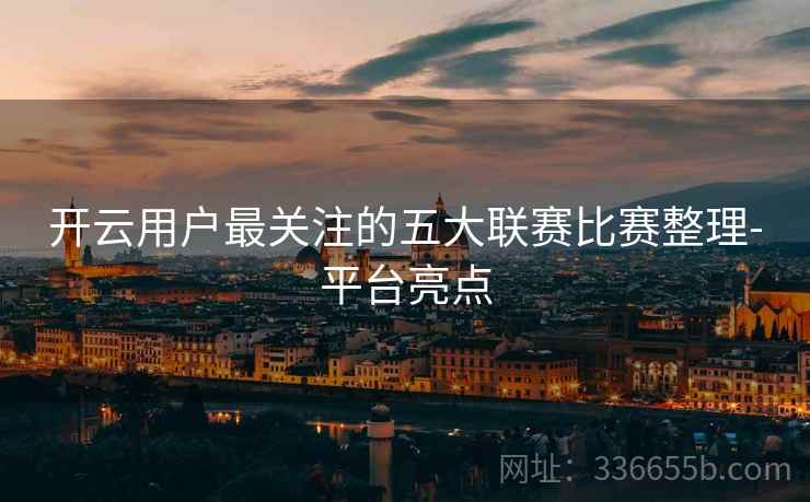 开云用户最关注的五大联赛比赛整理-平台亮点