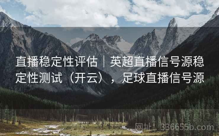 直播稳定性评估｜英超直播信号源稳定性测试（开云），足球直播信号源