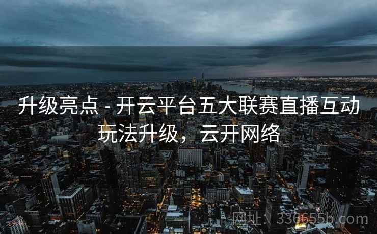 升级亮点 - 开云平台五大联赛直播互动玩法升级，云开网络