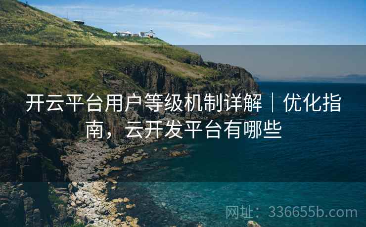 开云平台用户等级机制详解｜优化指南，云开发平台有哪些