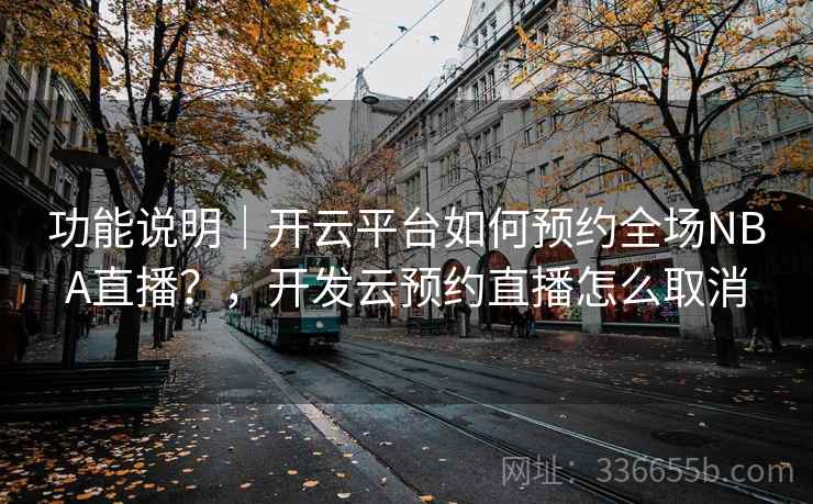 功能说明｜开云平台如何预约全场NBA直播？，开发云预约直播怎么取消