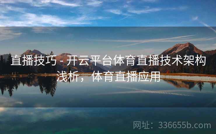 直播技巧 - 开云平台体育直播技术架构浅析，体育直播应用