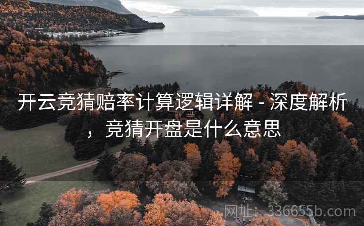 开云竞猜赔率计算逻辑详解 - 深度解析，竞猜开盘是什么意思