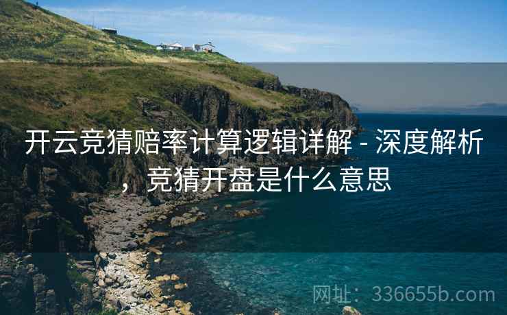 开云竞猜赔率计算逻辑详解 - 深度解析，竞猜开盘是什么意思