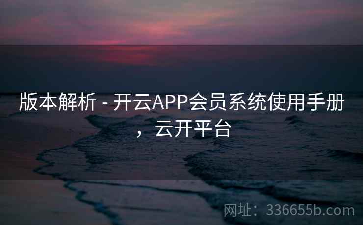 版本解析 - 开云APP会员系统使用手册，云开平台