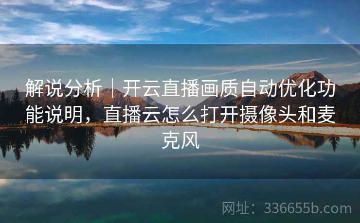 解说分析｜开云直播画质自动优化功能说明，直播云怎么打开摄像头和麦克风