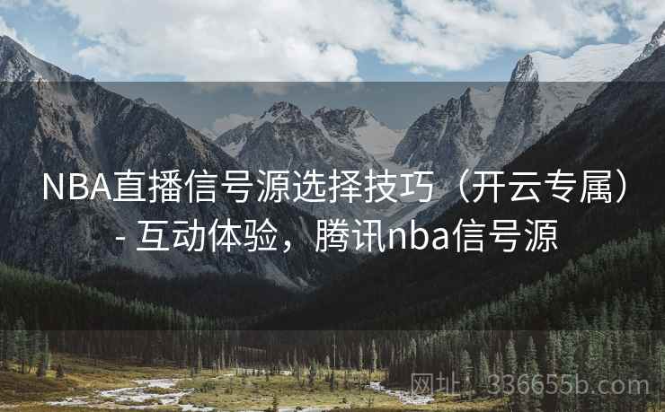 NBA直播信号源选择技巧（开云专属） - 互动体验，腾讯nba信号源