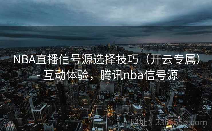 NBA直播信号源选择技巧（开云专属） - 互动体验，腾讯nba信号源