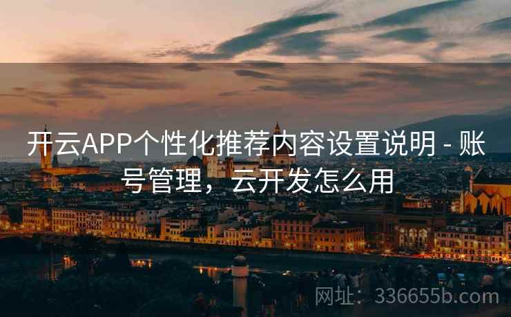 开云APP个性化推荐内容设置说明 - 账号管理，云开发怎么用