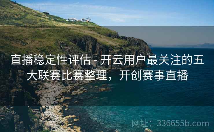 直播稳定性评估 - 开云用户最关注的五大联赛比赛整理，开创赛事直播
