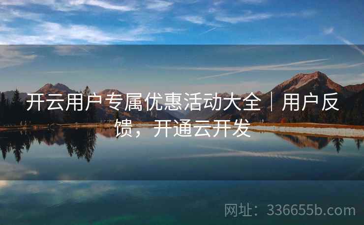 开云用户专属优惠活动大全｜用户反馈，开通云开发