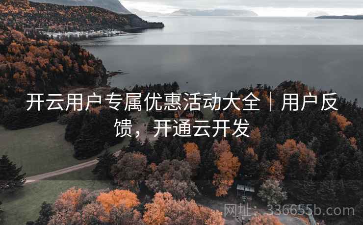 开云用户专属优惠活动大全｜用户反馈，开通云开发