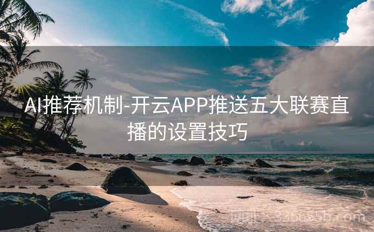 AI推荐机制-开云APP推送五大联赛直播的设置技巧