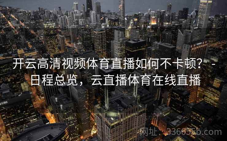 开云高清视频体育直播如何不卡顿？ - 日程总览，云直播体育在线直播
