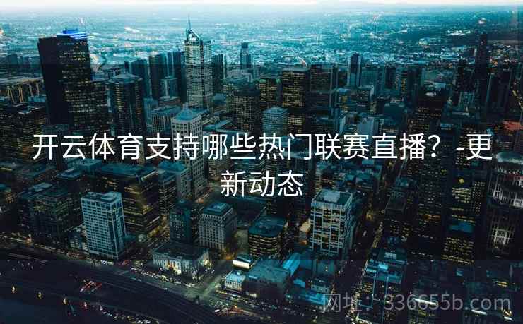 开云体育支持哪些热门联赛直播？-更新动态