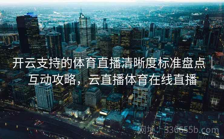 开云支持的体育直播清晰度标准盘点｜互动攻略，云直播体育在线直播  第2张