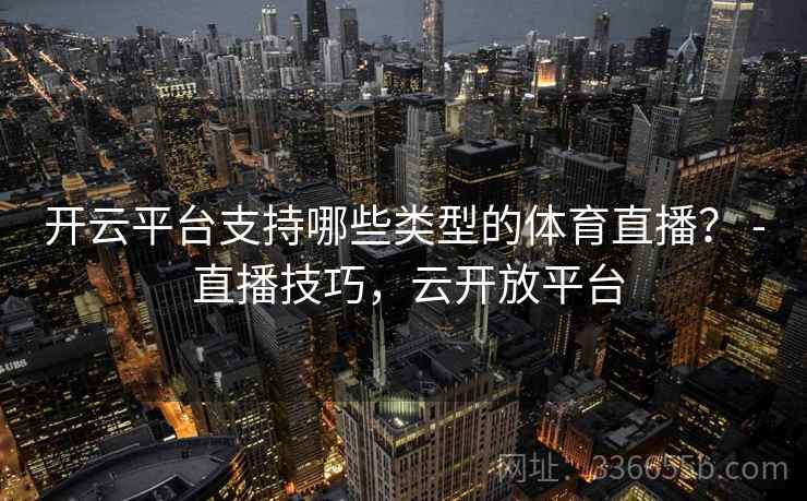 开云平台支持哪些类型的体育直播？ - 直播技巧，云开放平台  第2张