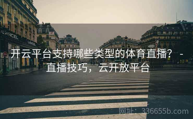 开云平台支持哪些类型的体育直播？ - 直播技巧，云开放平台  第1张
