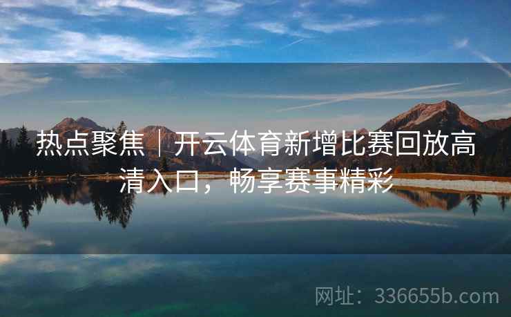 热点聚焦｜开云体育新增比赛回放高清入口，畅享赛事精彩  第2张