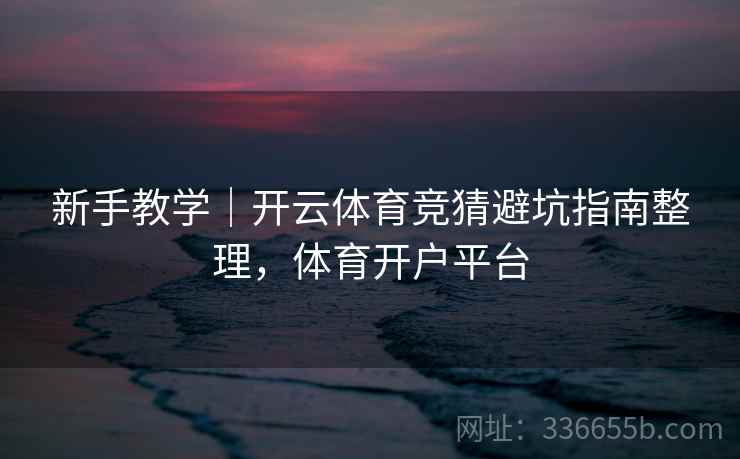 新手教学｜开云体育竞猜避坑指南整理，体育开户平台  第2张