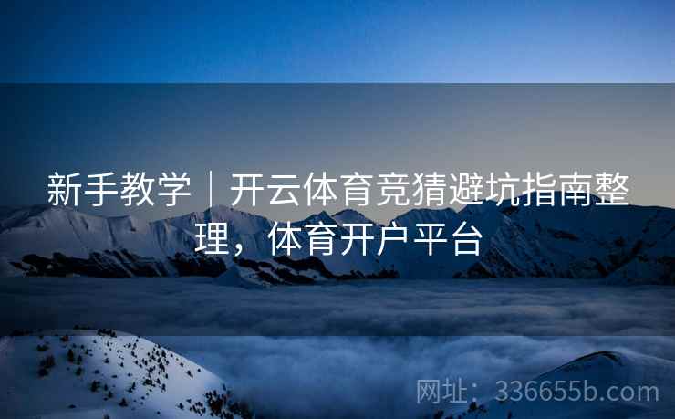 新手教学｜开云体育竞猜避坑指南整理，体育开户平台
