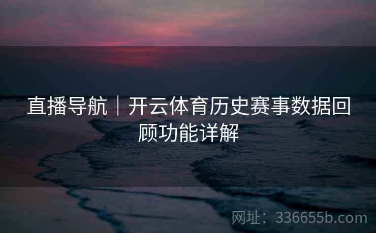 直播导航｜开云体育历史赛事数据回顾功能详解