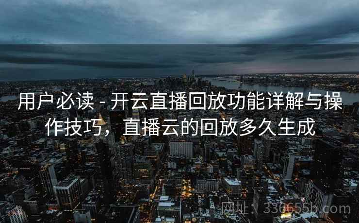 用户必读 - 开云直播回放功能详解与操作技巧，直播云的回放多久生成