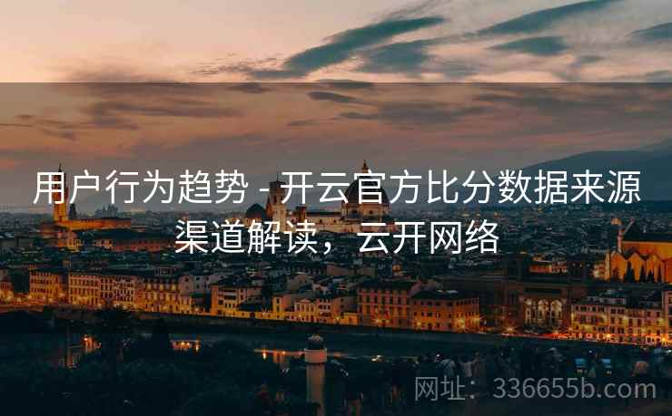 用户行为趋势 - 开云官方比分数据来源渠道解读，云开网络