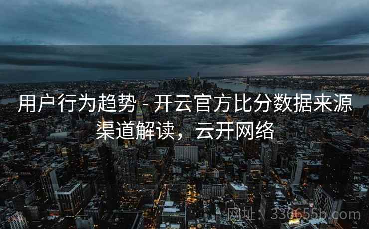 用户行为趋势 - 开云官方比分数据来源渠道解读，云开网络  第2张