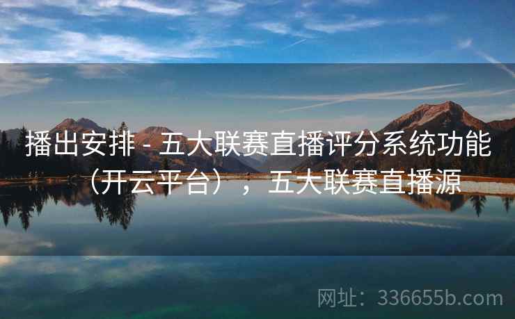 播出安排 - 五大联赛直播评分系统功能（开云平台），五大联赛直播源