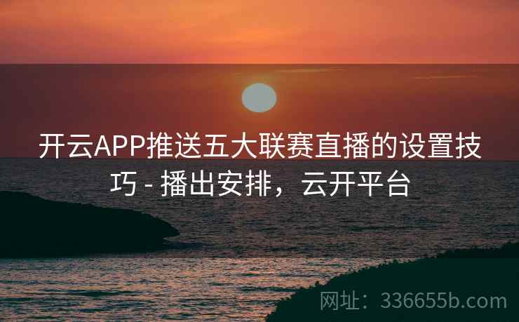 开云APP推送五大联赛直播的设置技巧 - 播出安排，云开平台  第2张