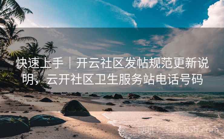 快速上手｜开云社区发帖规范更新说明，云开社区卫生服务站电话号码