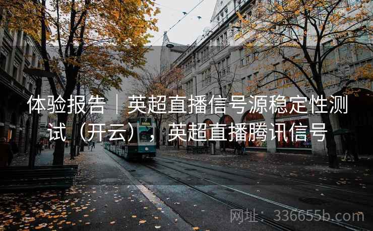 体验报告｜英超直播信号源稳定性测试（开云），英超直播腾讯信号  第2张