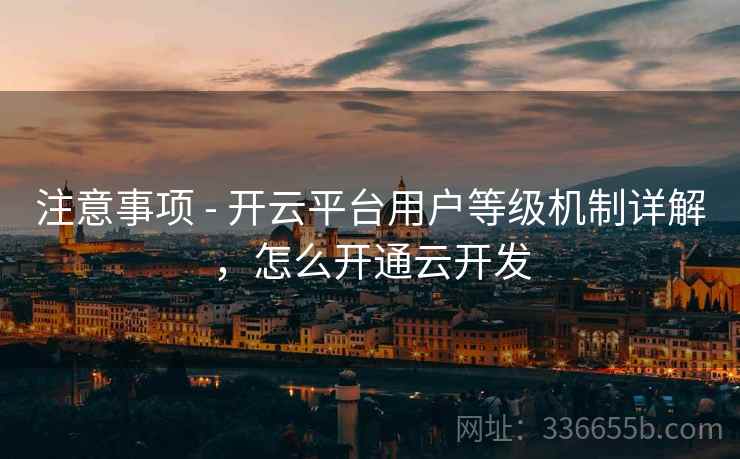 注意事项 - 开云平台用户等级机制详解，怎么开通云开发