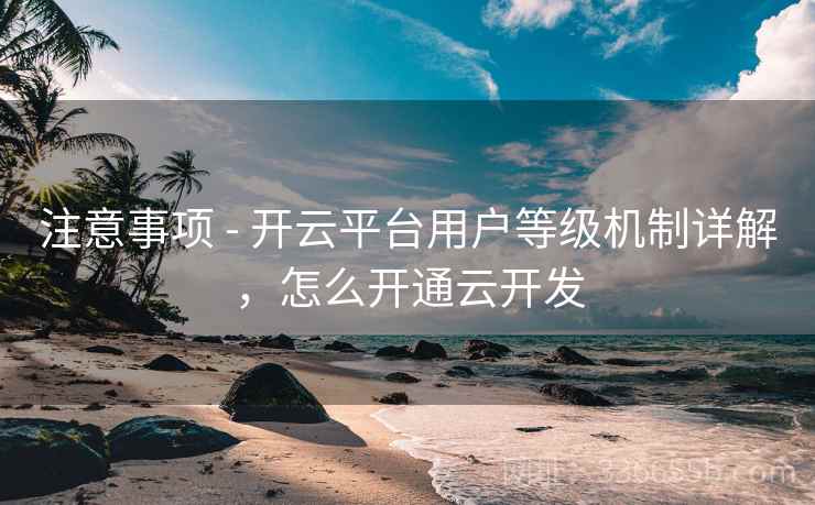 注意事项 - 开云平台用户等级机制详解，怎么开通云开发  第2张
