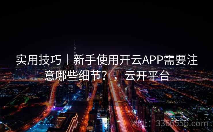 实用技巧｜新手使用开云APP需要注意哪些细节？，云开平台  第2张