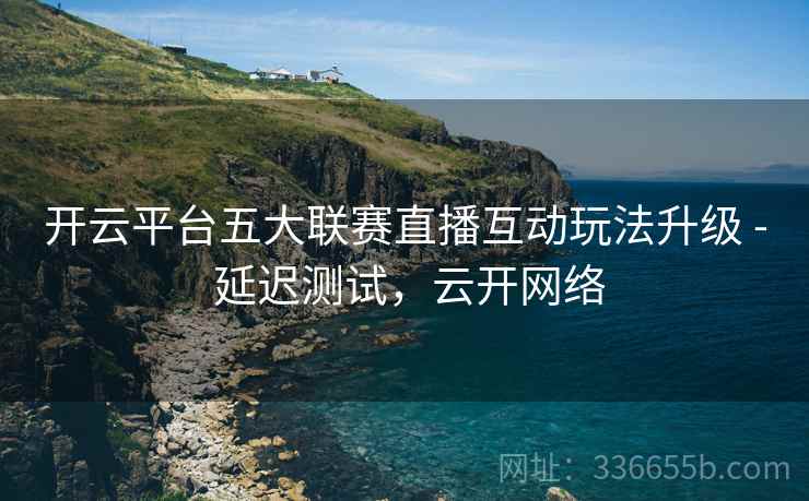 开云平台五大联赛直播互动玩法升级 - 延迟测试，云开网络  第2张